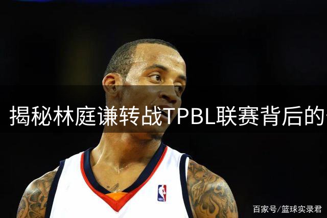 揭秘林庭谦转战TPBL联赛背后的千万薪资之谜