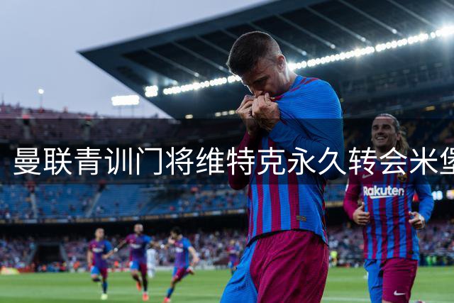 曼联青训门将维特克永久转会米堡 合约暗藏玄机