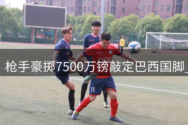 枪手豪掷7500万镑敲定巴西国脚 阿尔特塔补强中场迎来关键拼图