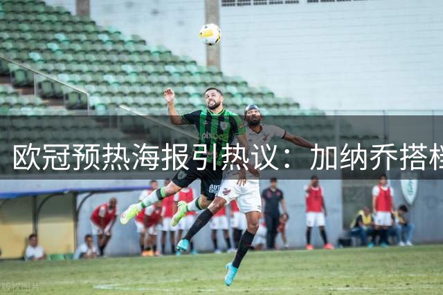 欧冠预热海报引热议：加纳乔搭档K77亮相超级杯宣传图