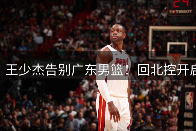 王少杰告别广东男篮！回北控开启第8季，杜锋下课对他影响最大