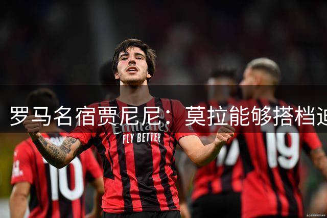 罗马名宿贾尼尼：莫拉能够搭档迪巴拉，未来他可以在罗马成就一切