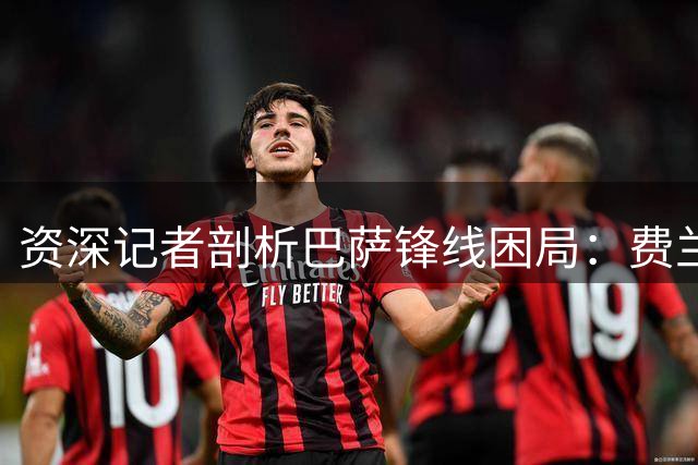 资深记者剖析巴萨锋线困局：费兰难担正印中锋 巴黎非理想归宿