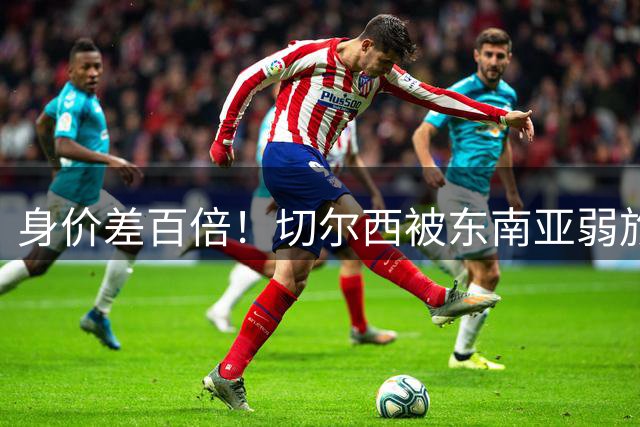 身价差百倍！切尔西被东南亚弱旅逼成3-3，全靠乌龙才没输